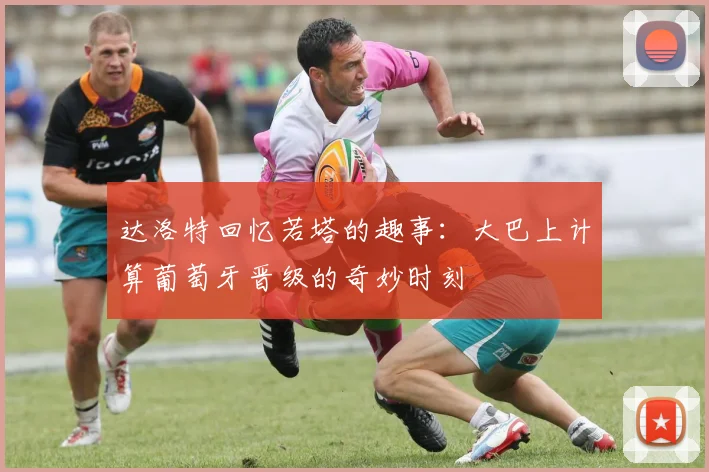 达洛特回忆若塔的趣事：大巴上计算葡萄牙晋级的奇妙时刻