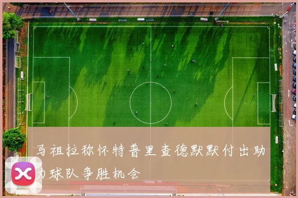 马祖拉称怀特普里查德默默付出助力球队争胜机会