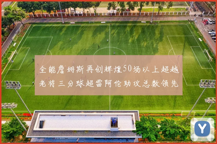 全能詹姆斯再创辉煌50场以上超越老将三分球超雷阿伦助攻总数领先隆多