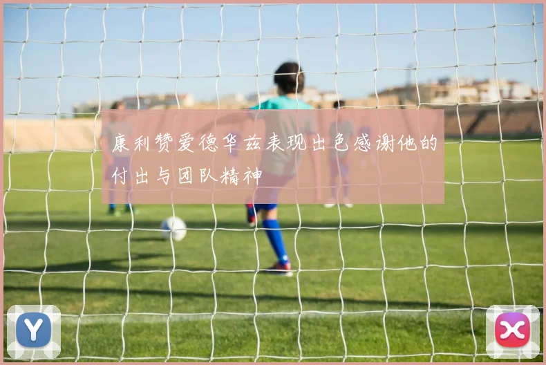 康利赞爱德华兹表现出色感谢他的付出与团队精神